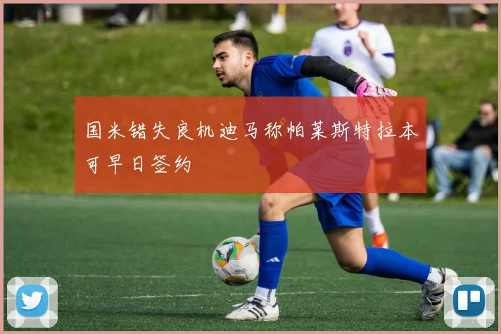 国米错失良机迪马称帕莱斯特拉本可早日签约