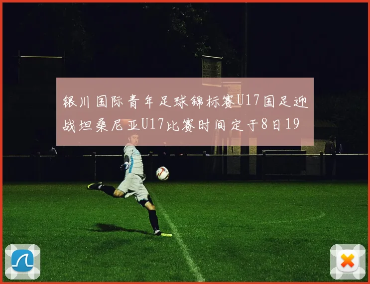银川国际青年足球锦标赛U17国足迎战坦桑尼亚U17比赛时间定于8日19点35分