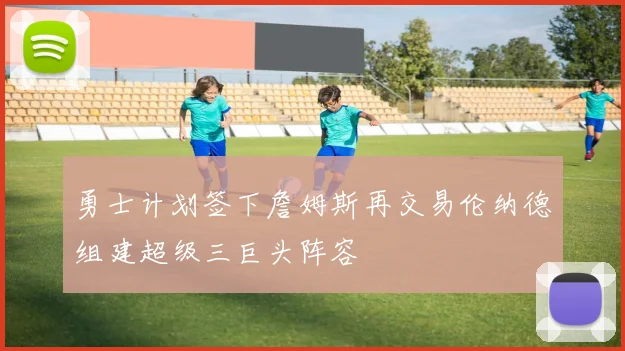 勇士计划签下詹姆斯再交易伦纳德组建超级三巨头阵容