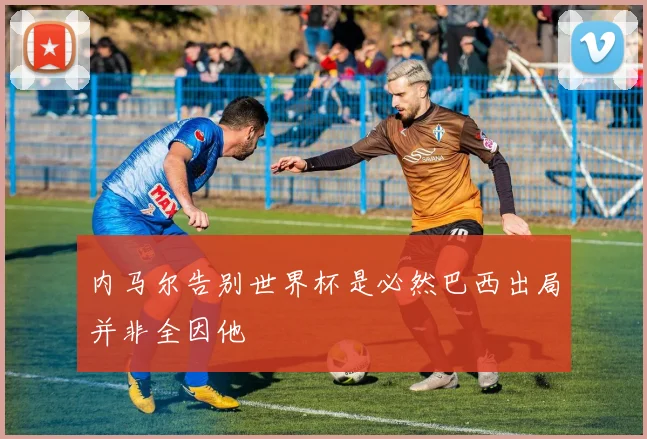 内马尔告别世界杯是必然巴西出局并非全因他
