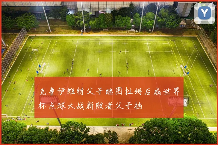 克鲁伊维特父子继图拉姆后成世界杯点球大战新败者父子档