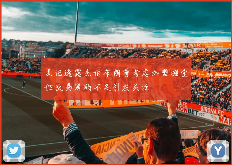 美记透露杰伦布朗曾考虑加盟掘金但交易筹码不足引发关注