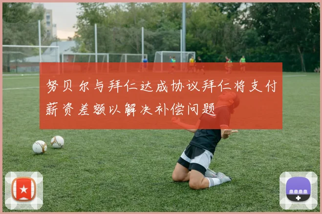 努贝尔与拜仁达成协议拜仁将支付薪资差额以解决补偿问题