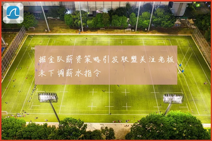 掘金队薪资策略引发联盟关注老板未下调薪水指令