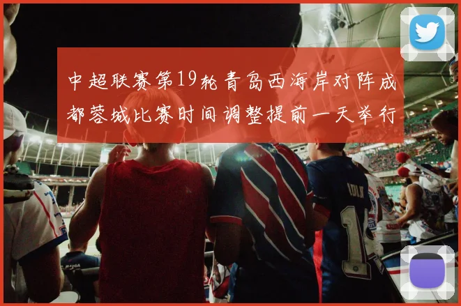中超联赛第19轮青岛西海岸对阵成都蓉城比赛时间调整提前一天举行