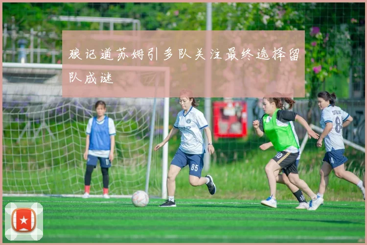 狼记道苏姆引多队关注最终选择留队成谜