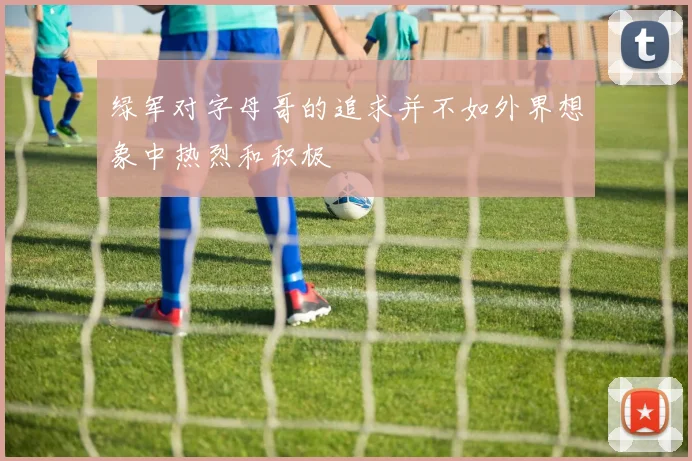 绿军对字母哥的追求并不如外界想象中热烈和积极