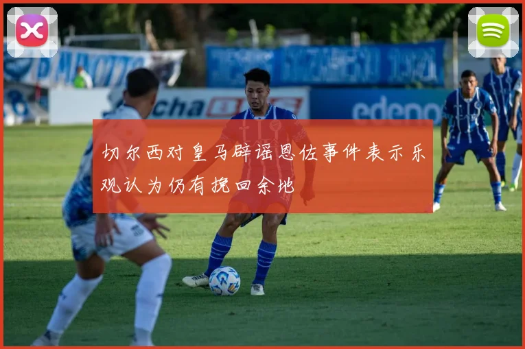 切尔西对皇马辟谣恩佐事件表示乐观认为仍有挽回余地