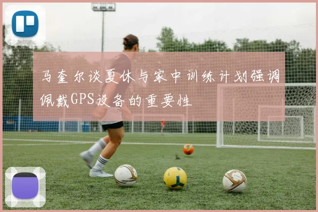 马奎尔谈夏休与家中训练计划强调佩戴GPS设备的重要性